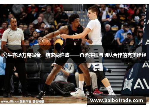 公牛客场力克掘金，结束两连败——奋勇拼搏与团队合作的完美诠释