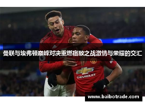 曼联与埃弗顿巅峰对决重燃宿敌之战激情与荣耀的交汇