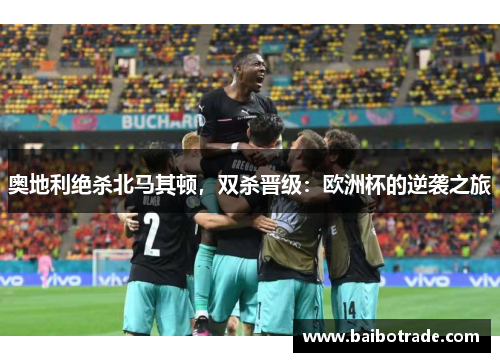 奥地利绝杀北马其顿，双杀晋级：欧洲杯的逆袭之旅