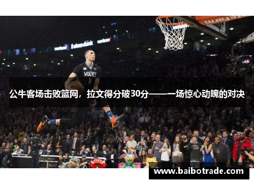 公牛客场击败篮网，拉文得分破30分——一场惊心动魄的对决