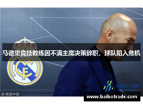 马德里竞技教练因不满主席决策辞职，球队陷入危机