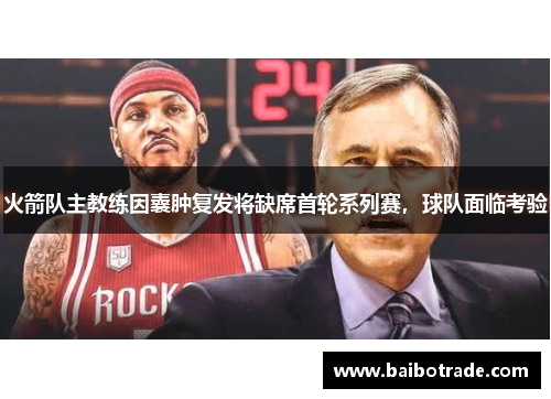 火箭队主教练因囊肿复发将缺席首轮系列赛，球队面临考验