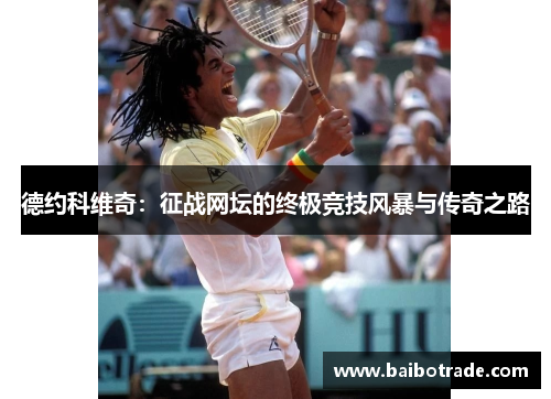 德约科维奇：征战网坛的终极竞技风暴与传奇之路