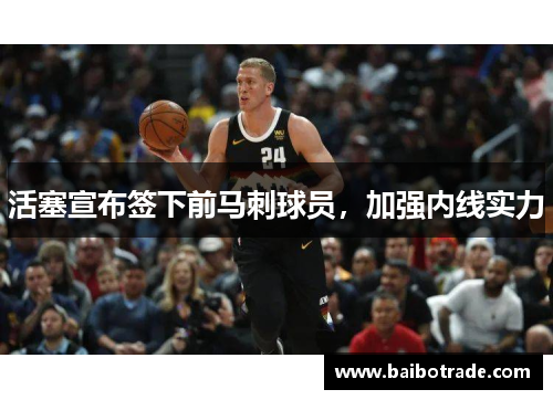 活塞宣布签下前马刺球员，加强内线实力