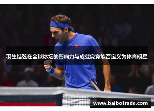 羽生结弦在全球冰坛的影响力与成就究竟能否定义为体育明星