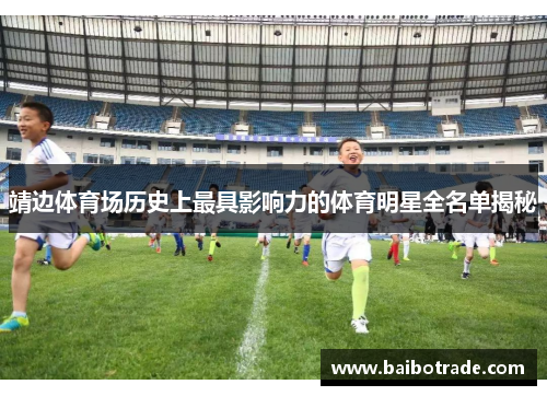 靖边体育场历史上最具影响力的体育明星全名单揭秘