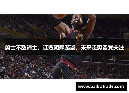 勇士不敌骑士，连败阴霾笼罩，未来走势备受关注