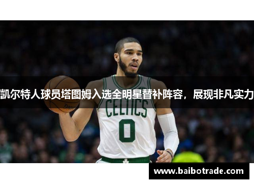 凯尔特人球员塔图姆入选全明星替补阵容，展现非凡实力