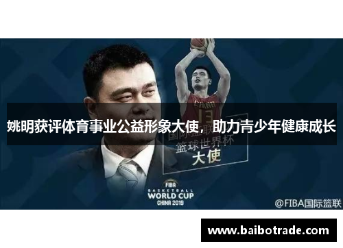 姚明获评体育事业公益形象大使，助力青少年健康成长
