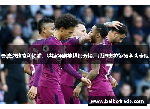 曼城逆转擒利物浦，继续领跑英超积分榜，瓜迪奥拉赞扬全队表现