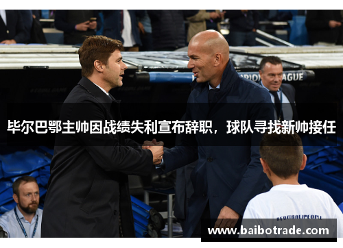 毕尔巴鄂主帅因战绩失利宣布辞职，球队寻找新帅接任