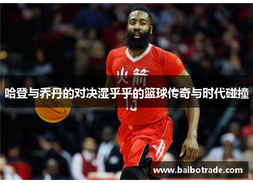 哈登与乔丹的对决湿乎乎的篮球传奇与时代碰撞