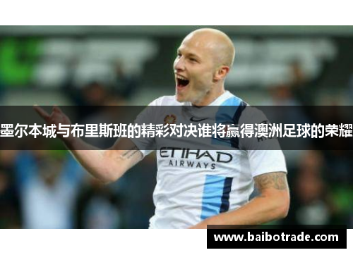墨尔本城与布里斯班的精彩对决谁将赢得澳洲足球的荣耀