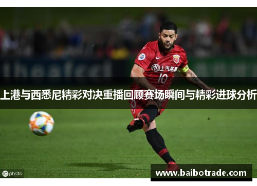 上港与西悉尼精彩对决重播回顾赛场瞬间与精彩进球分析