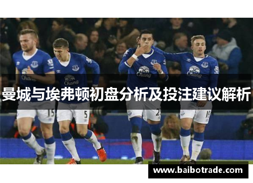 曼城与埃弗顿初盘分析及投注建议解析