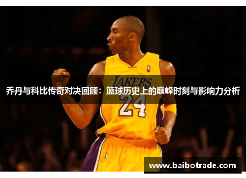 乔丹与科比传奇对决回顾：篮球历史上的巅峰时刻与影响力分析