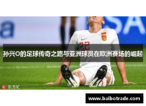 孙兴O的足球传奇之路与亚洲球员在欧洲赛场的崛起