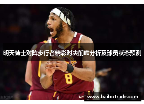 明天骑士对阵步行者精彩对决前瞻分析及球员状态预测